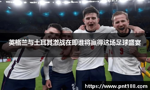 英格兰与土耳其激战在即谁将赢得这场足球盛宴