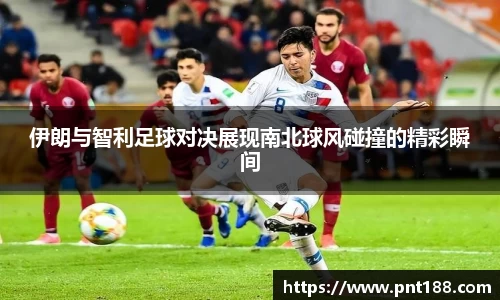 伊朗与智利足球对决展现南北球风碰撞的精彩瞬间