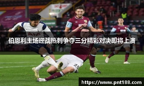 伯恩利主场迎战热刺争夺三分精彩对决即将上演